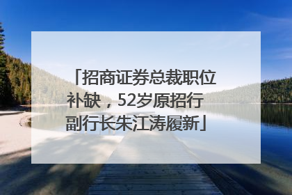 招商证券总裁职位补缺，52岁原招行副行长朱江涛履新
