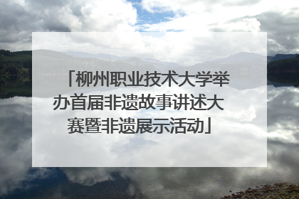 柳州职业技术大学举办首届非遗故事讲述大赛暨非遗展示活动