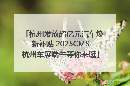 杭州发放超亿元汽车焕新补贴 2025CMS杭州车展端午等你来逛