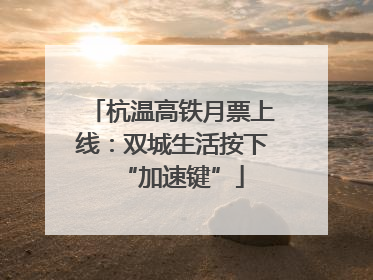 杭温高铁月票上线：双城生活按下“加速键”