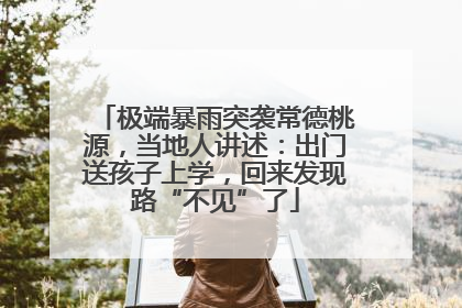 极端暴雨突袭常德桃源，当地人讲述：出门送孩子上学，回来发现路“不见”了