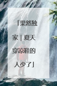 果然独家｜夏天穿凉鞋的人少了