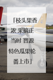 枝头果香浓 采摘正当时 晋源特色瓜果轮番上市