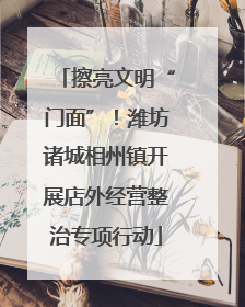 擦亮文明“门面”！潍坊诸城相州镇开展店外经营整治专项行动