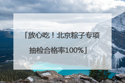 放心吃！北京粽子专项抽检合格率100%