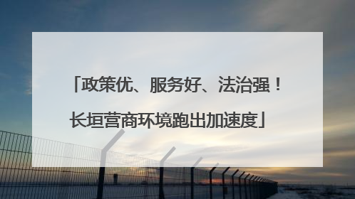 政策优、服务好、法治强！长垣营商环境跑出加速度