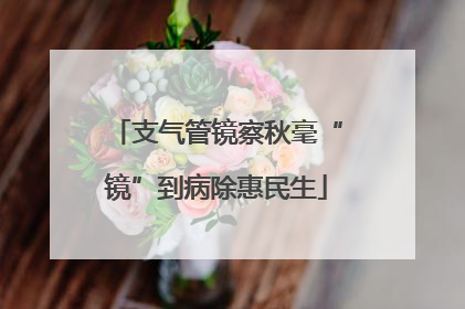 支气管镜察秋毫“镜”到病除惠民生