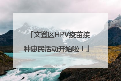 文登区HPV疫苗接种惠民活动开始啦！