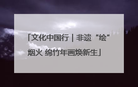 文化中国行｜非遗“绘”烟火 绵竹年画焕新生
