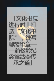 文化书院进行时丨打造“文化书院”，续写聊斋华章——蒲松龄纪念馆活态传承之道