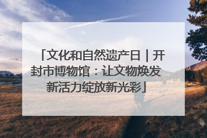 文化和自然遗产日｜开封市博物馆：让文物焕发新活力绽放新光彩