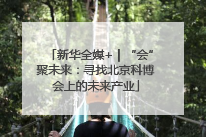 新华全媒+｜“会”聚未来：寻找北京科博会上的未来产业