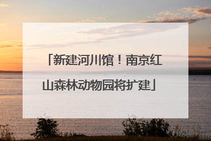 新建河川馆！南京红山森林动物园将扩建