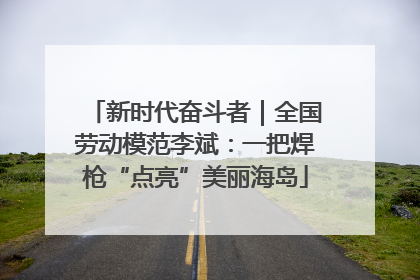 新时代奋斗者｜全国劳动模范李斌：一把焊枪“点亮”美丽海岛