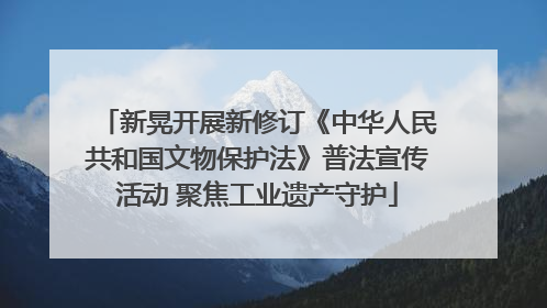 新晃开展新修订《中华人民共和国文物保护法》普法宣传活动 聚焦工业遗产守护