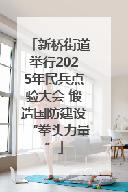 新桥街道举行2025年民兵点验大会 锻造国防建设“拳头力量”