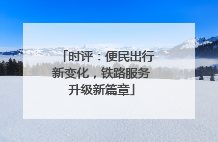 时评：便民出行新变化，铁路服务升级新篇章