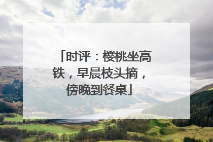 时评：樱桃坐高铁，早晨枝头摘，傍晚到餐桌