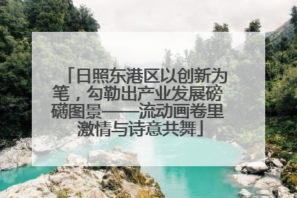 日照东港区以创新为笔，勾勒出产业发展磅礴图景——流动画卷里 激情与诗意共舞