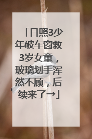 日照3少年破车窗救3岁女童，玻璃划手浑然不顾，后续来了→