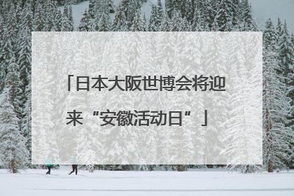 日本大阪世博会将迎来“安徽活动日”