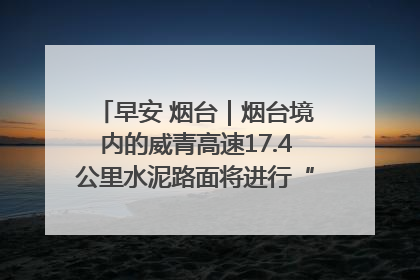 早安 烟台｜烟台境内的威青高速17.4公里水泥路面将进行“白改黑”改造