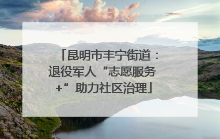 昆明市丰宁街道：退役军人“志愿服务+”助力社区治理