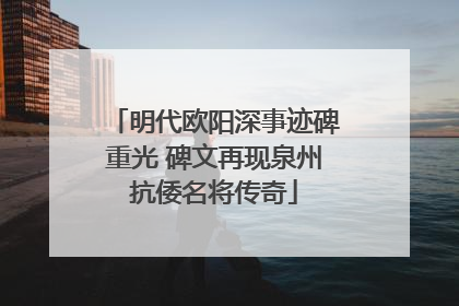 明代欧阳深事迹碑重光 碑文再现泉州抗倭名将传奇