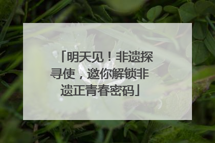 明天见！非遗探寻使，邀你解锁非遗正青春密码