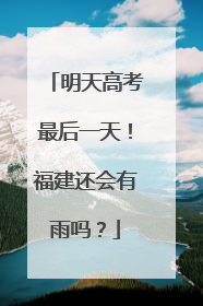 明天高考最后一天！福建还会有雨吗？