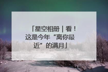星空相册｜看！这是今年“离你最近”的满月