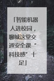 智能机器人进校园，聊城这堂交通安全课“科技感”十足