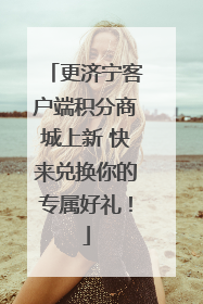 更济宁客户端积分商城上新 快来兑换你的专属好礼！