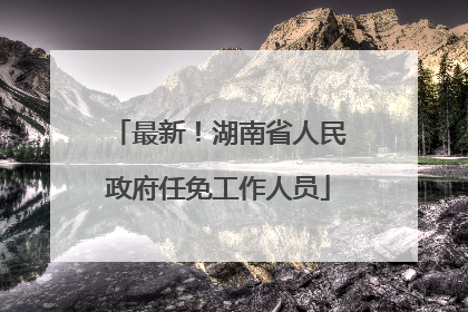 最新！湖南省人民政府任免工作人员