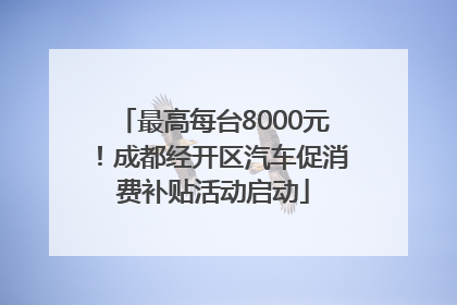 最高每台8000元！成都经开区汽车促消费补贴活动启动