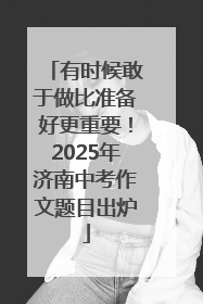有时候敢于做比准备好更重要！2025年济南中考作文题目出炉