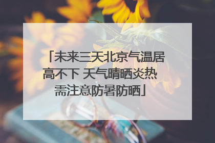 未来三天北京气温居高不下 天气晴晒炎热需注意防暑防晒