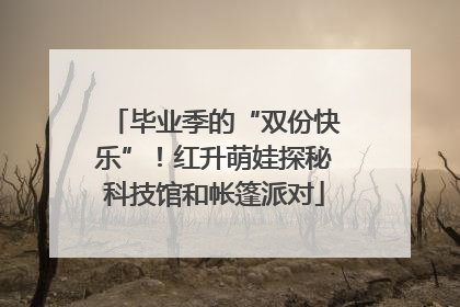 毕业季的“双份快乐”！红升萌娃探秘科技馆和帐篷派对