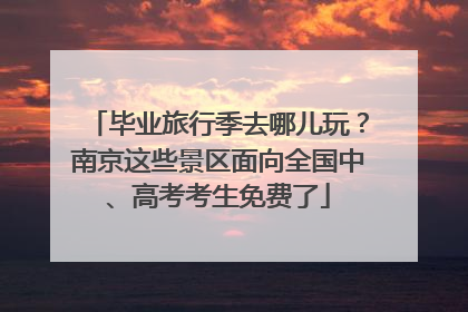 毕业旅行季去哪儿玩？南京这些景区面向全国中、高考考生免费了