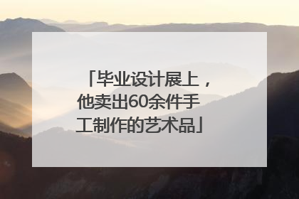 毕业设计展上，他卖出60余件手工制作的艺术品
