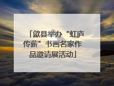 歙县举办“虹庐传薪”书画名家作品邀请展活动