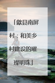 歙县南屏村：和美乡村建设的璀璨明珠
