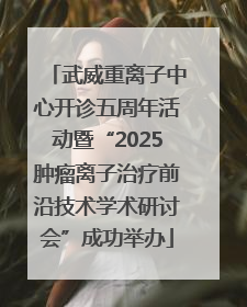 武威重离子中心开诊五周年活动暨“2025肿瘤离子治疗前沿技术学术研讨会”成功举办