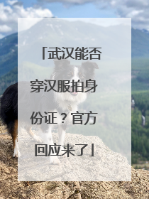武汉能否穿汉服拍身份证？官方回应来了