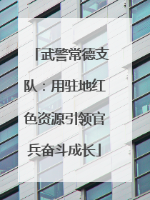 武警常德支队：用驻地红色资源引领官兵奋斗成长
