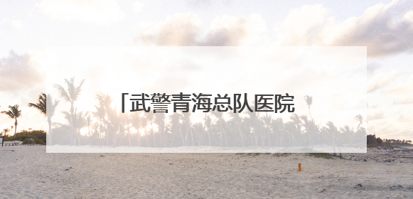 武警青海总队医院：医疗巡诊到军营  资源下沉护健康