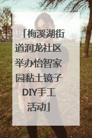 梅溪湖街道润龙社区举办怡智家园黏土镜子DIY手工活动