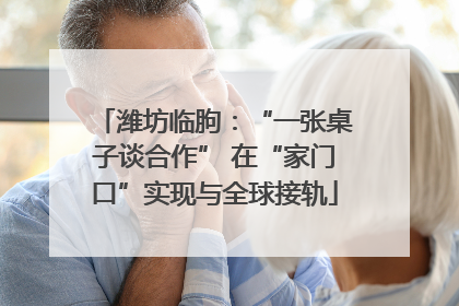 潍坊临朐：“一张桌子谈合作” 在“家门口”实现与全球接轨