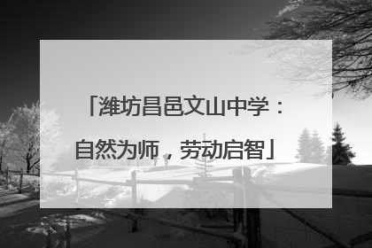 潍坊昌邑文山中学：自然为师，劳动启智