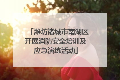 潍坊诸城市南湖区开展消防安全培训及应急演练活动